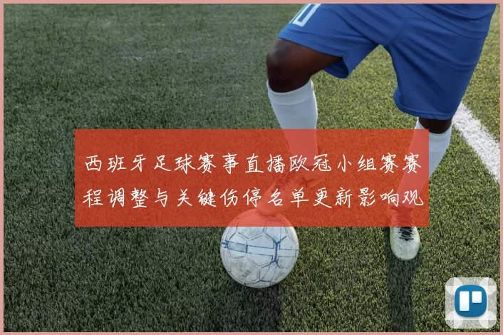 西班牙足球赛事直播欧冠小组赛赛程调整与关键伤停名单更新影响观赛安排