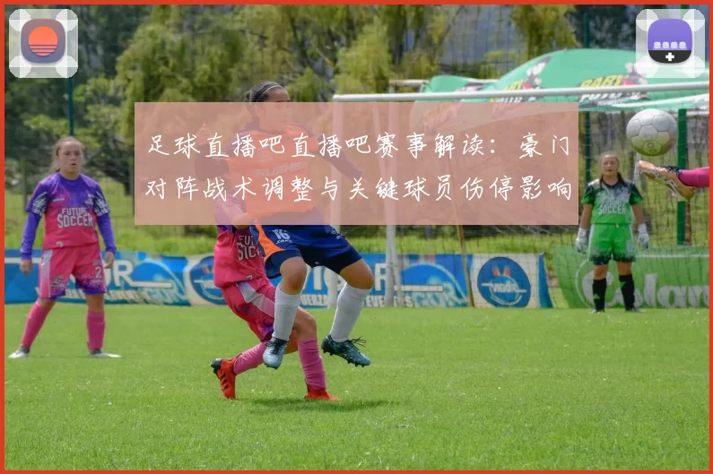 足球直播吧直播吧赛事解读：豪门对阵战术调整与关键球员伤停影响分析