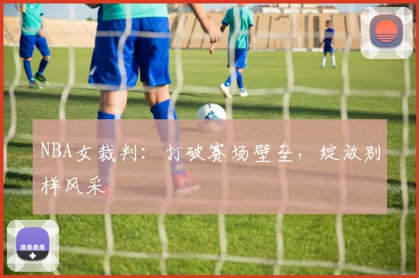 NBA女裁判:打破赛场壁垒,绽放别样风采