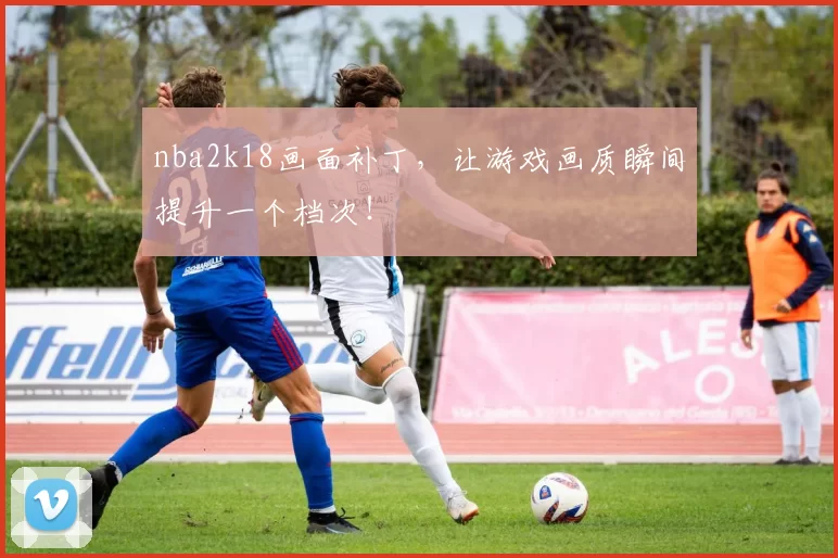 nba2k18画面补丁，让游戏画质瞬间提升一个档次！