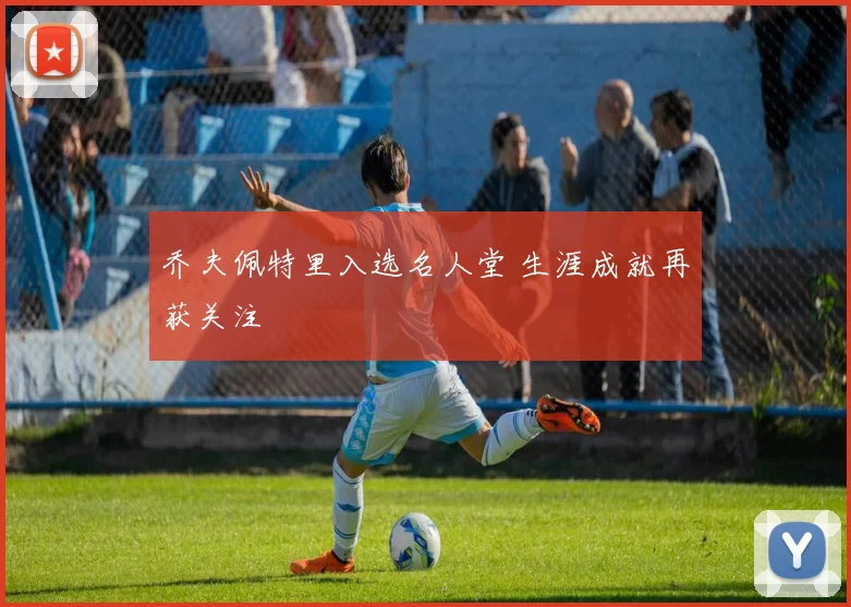 乔夫佩特里入选名人堂 生涯成就再获关注