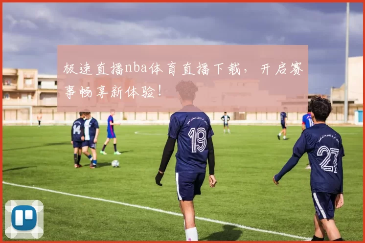 极速直播nba体育直播下载，开启赛事畅享新体验！