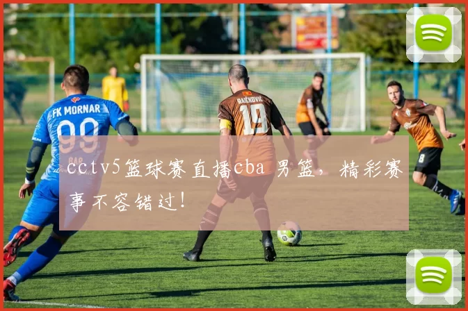 cctv5篮球赛直播cba 男篮，精彩赛事不容错过！