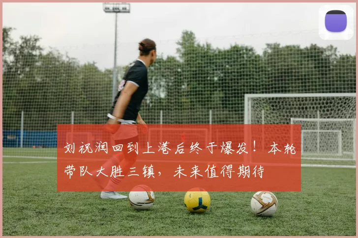 刘祝润回到上港后终于爆发！本轮带队大胜三镇，未来值得期待
