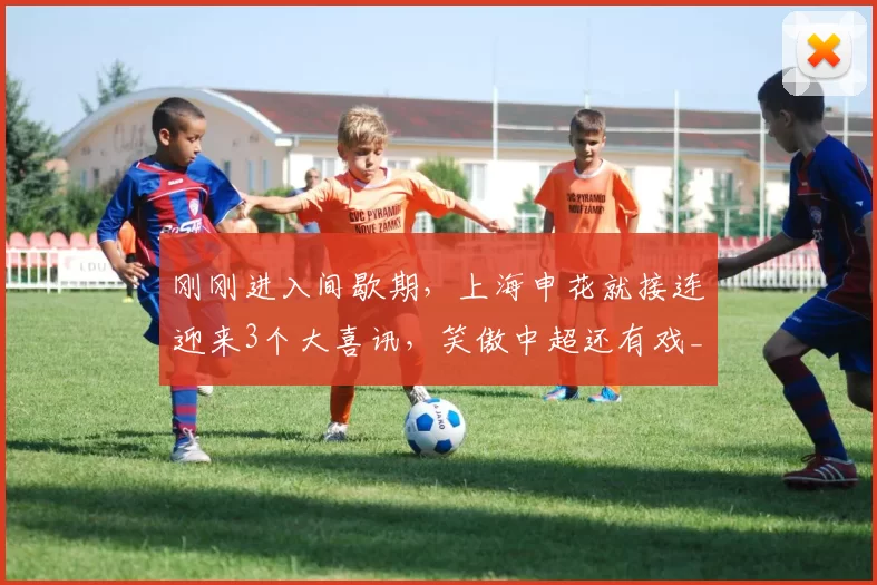 刚刚进入间歇期，上海申花就接连迎来3个大喜讯，笑傲中超还有戏_中场_密集防守_李可