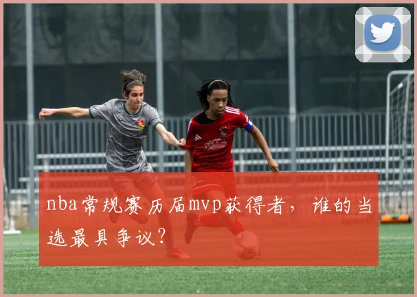nba常规赛历届mvp获得者，谁的当选最具争议？