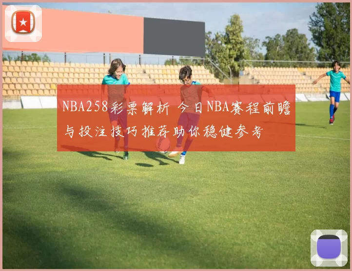 NBA258彩票解析 今日NBA赛程前瞻与投注技巧推荐助你稳健参考