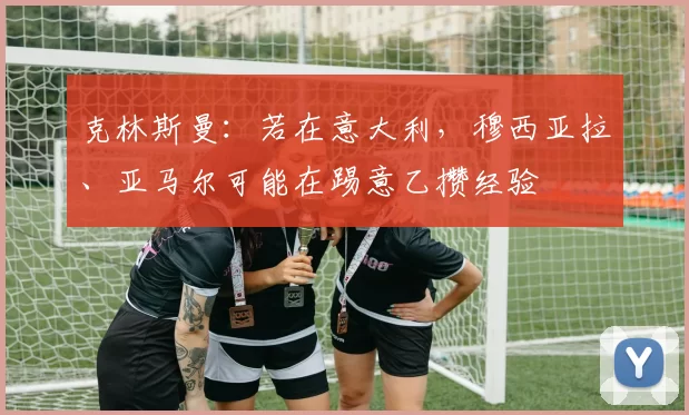 克林斯曼：若在意大利，穆西亚拉、亚马尔可能在踢意乙攒经验