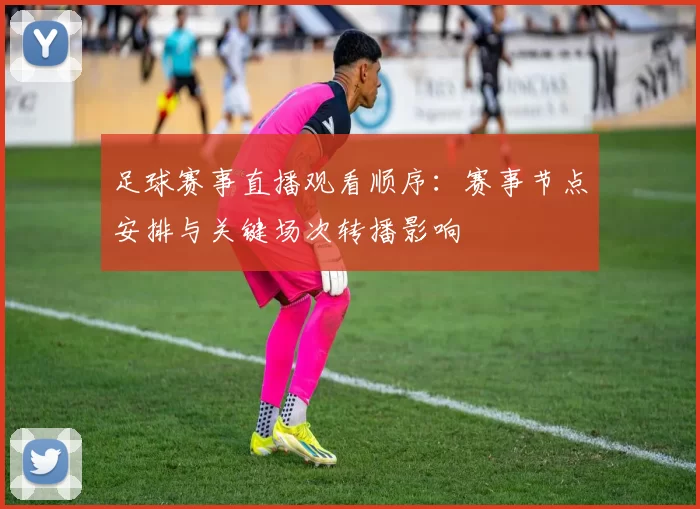 足球赛事直播观看顺序：赛事节点安排与关键场次转播影响