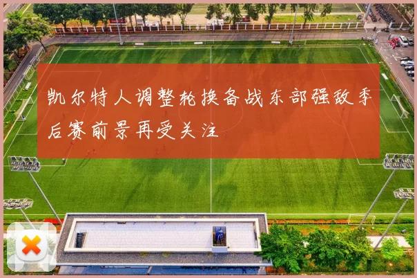 凯尔特人调整轮换备战东部强敌季后赛前景再受关注