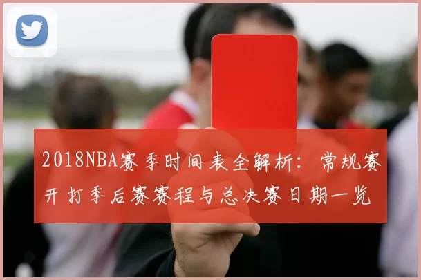 2018NBA赛季时间表全解析：常规赛开打季后赛赛程与总决赛日期一览