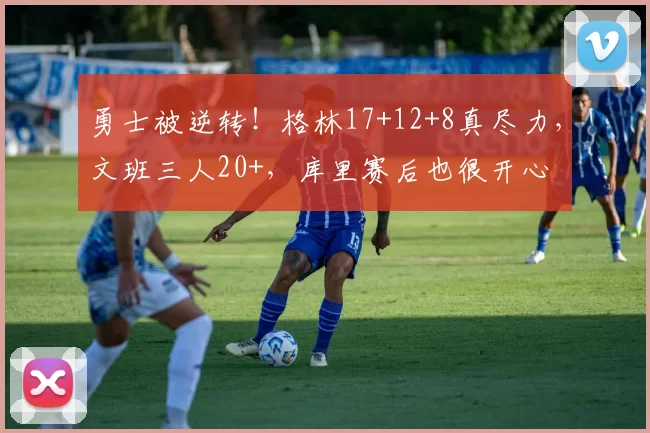 勇士被逆转!格林17+12+8真尽力,文班三人20+,库里赛后也很开心