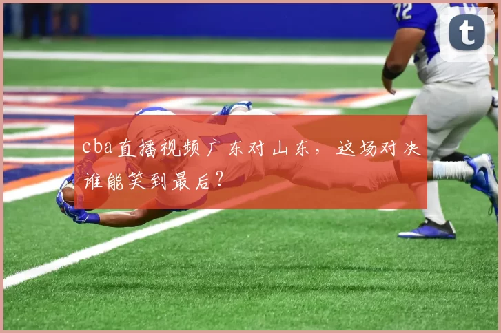 cba直播视频广东对山东,这场对决谁能笑到最后?